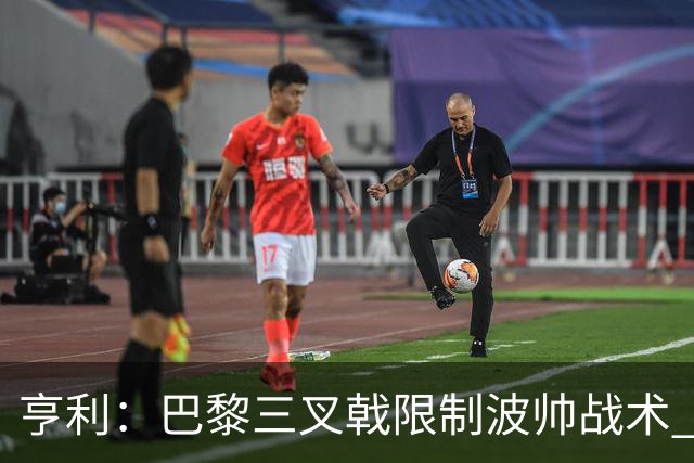 亨利：巴黎三叉戟限制波帅战术 根本不敢动他们